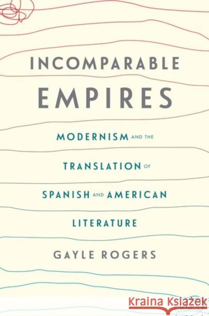 Incomparable Empires: Modernism and the Translation of Spanish and American Literature Gayle Rogers 9780231178563