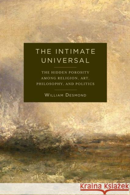 The Intimate Universal: The Hidden Porosity Among Religion, Art, Philosophy, and Politics William Desmond 9780231178761