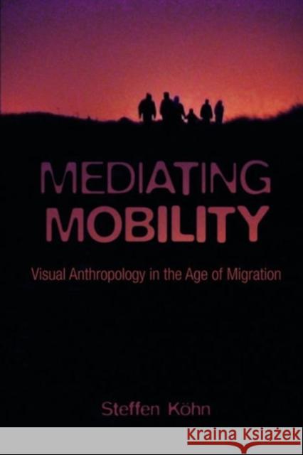 Mediating Mobility: Visual Anthropology in the Age of Migration Steffen K?hn 9780231178884