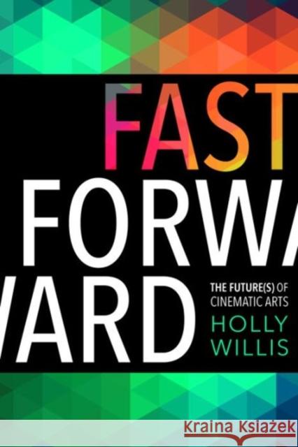 Fast Forward: The Future(s) of the Cinematic Arts Holly Willis 9780231178921 Wallflower Press