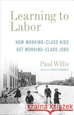 Learning to Labor: How Working-Class Kids Get Working-Class Jobs Paul Willis Stanley Aronowitz 9780231178952