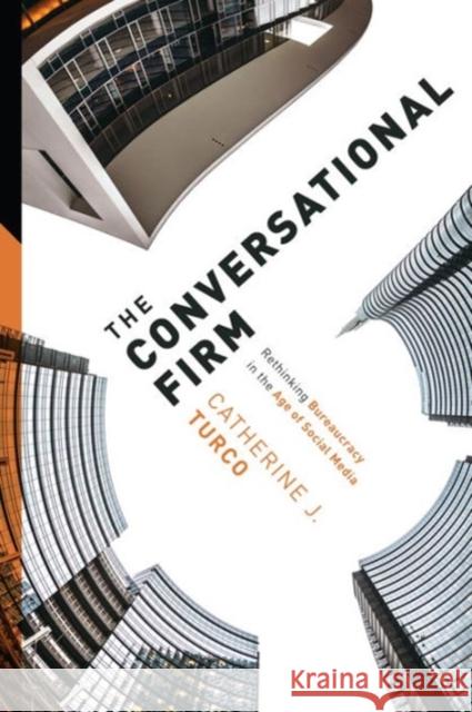 The Conversational Firm: Rethinking Bureaucracy in the Age of Social Media Catherine J. Turco 9780231178983 Columbia University Press