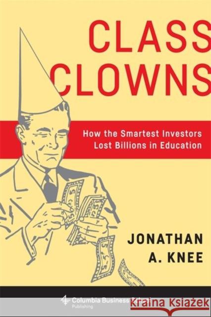 Class Clowns: How the Smartest Investors Lost Billions in Education Knee, Jonathan A. 9780231179287
