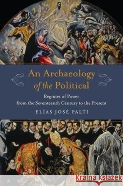 An Archaeology of the Political: Regimes of Power from the Seventeenth Century to the Present Elias Palti 9780231179935 Columbia University Press