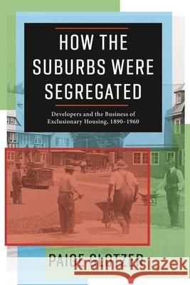 How the Suburbs Were Segregated: Developers and the Business of Exclusionary Housing, 1890-1960 Paige Glotzer 9780231179980 Columbia University Press