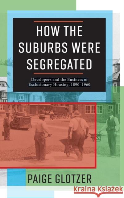 How the Suburbs Were Segregated: Developers and the Business of Exclusionary Housing, 1890-1960 Paige Glotzer 9780231179980 Columbia University Press