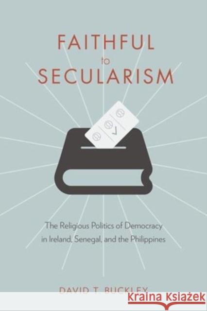 Faithful to Secularism: The Religious Politics of Democracy in Ireland, Senegal, and the Philippines Buckley, David T. 9780231180061