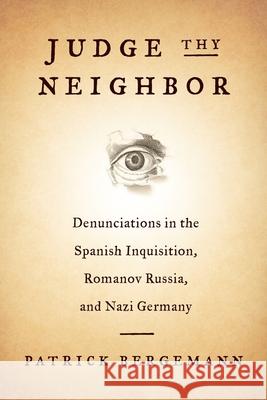 Judge Thy Neighbor: Denunciations in the Spanish Inquisition, Romanov Russia, and Nazi Germany Patrick Bergemann 9780231180160 Columbia University Press