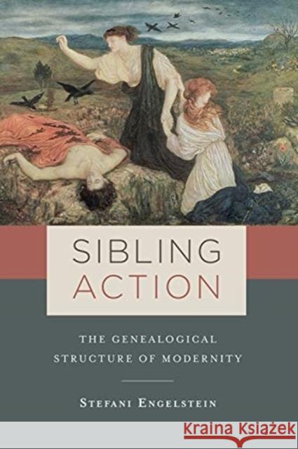 Sibling Action: The Genealogical Structure of Modernity Stefani Engelstein 9780231180412 Columbia University Press