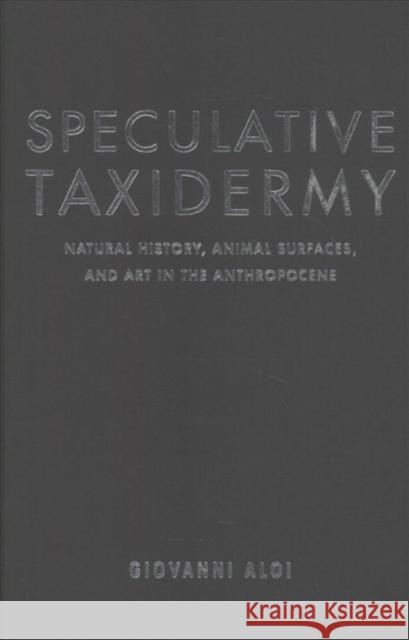 Speculative Taxidermy: Natural History, Animal Surfaces, and Art in the Anthropocene Giovanni Aloi 9780231180702 Columbia University Press