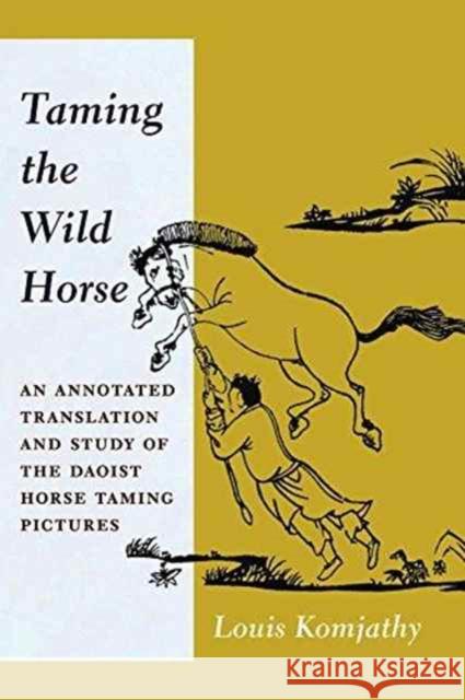 Taming the Wild Horse: An Annotated Translation and Study of the Daoist Horse Taming Pictures Komjathy, Louis 9780231181266