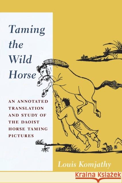 Taming the Wild Horse: An Annotated Translation and Study of the Daoist Horse Taming Pictures Louis Komjathy 9780231181273