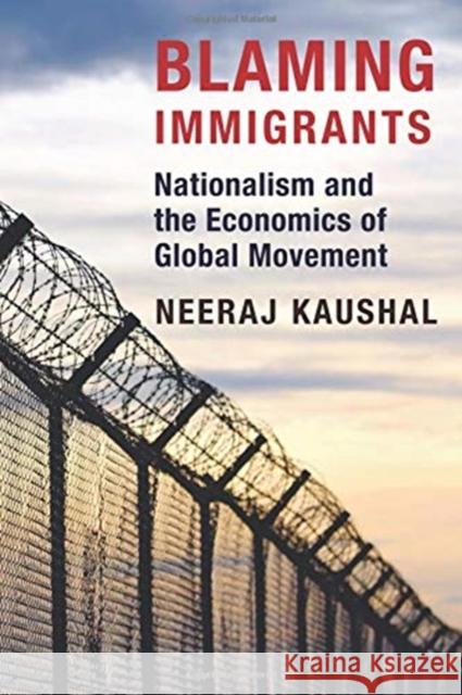 Blaming Immigrants: Nationalism and the Economics of Global Movement Neeraj Kaushal 9780231181457 Columbia University Press