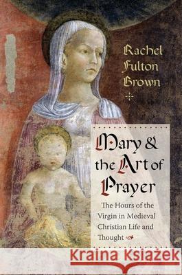 Mary and the Art of Prayer: The Hours of the Virgin in Medieval Christian Life and Thought Rachel Fulto 9780231181686 Columbia University Press