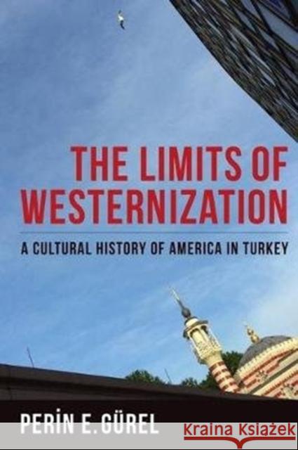 The Limits of Westernization: A Cultural History of America in Turkey Perin Gurel 9780231182034