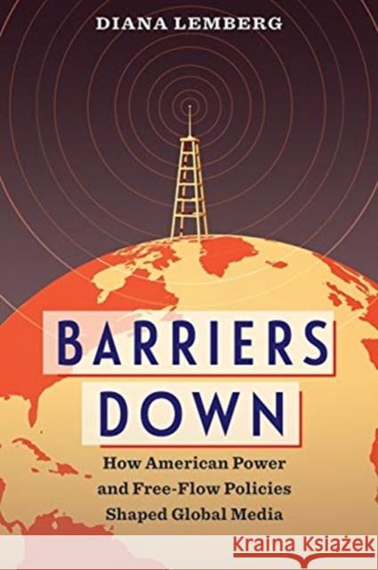 Barriers Down: How American Power and Free-Flow Policies Shaped Global Media Diana Lemberg 9780231182164 Columbia University Press