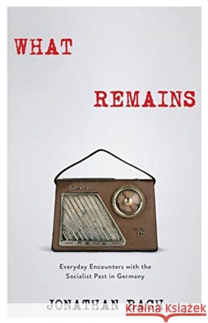 What Remains: Everyday Encounters with the Socialist Past in Germany Jonathan Bach 9780231182713