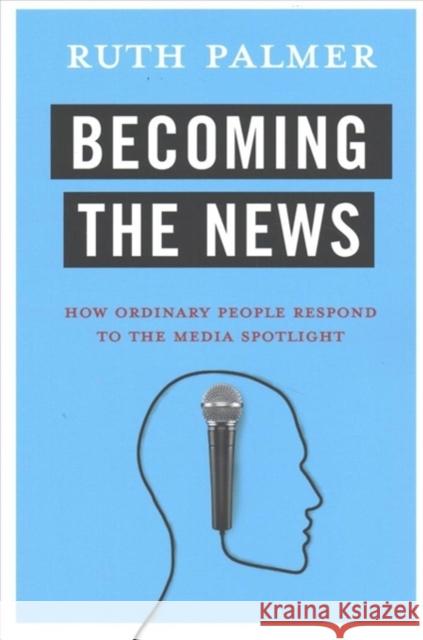 Becoming the News: How Ordinary People Respond to the Media Spotlight Ruth Palmer 9780231183154