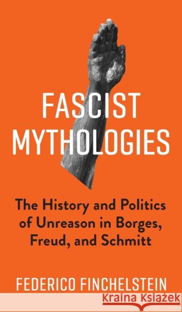 Fascist Mythologies: The History and Politics of Unreason in Borges, Freud, and Schmitt Finchelstein, Federico 9780231183208