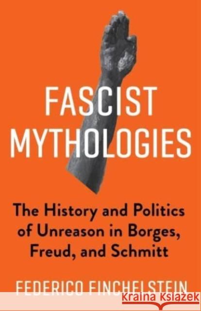 Fascist Mythologies: The History and Politics of Unreason in Borges, Freud, and Schmitt Finchelstein, Federico 9780231183215 Columbia University Press