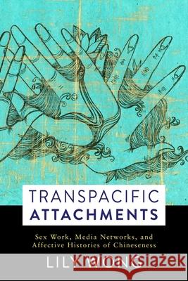 Transpacific Attachments: Sex Work, Media Networks, and Affective Histories of Chineseness Wong, Lily 9780231183383