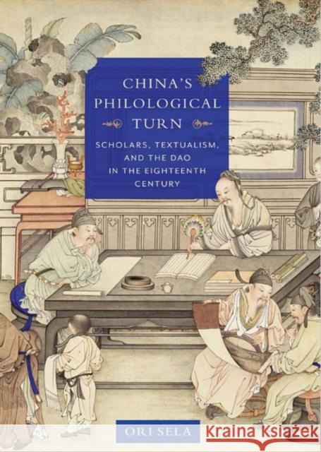 China's Philological Turn: Scholars, Textualism, and the DAO in the Eighteenth Century Ori Sela 9780231183826 Columbia University Press