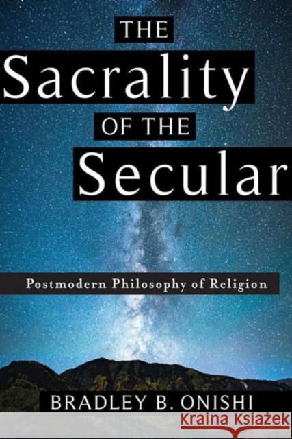 The Sacrality of the Secular: Postmodern Philosophy of Religion Bradley B. Onishi 9780231183925 Columbia University Press