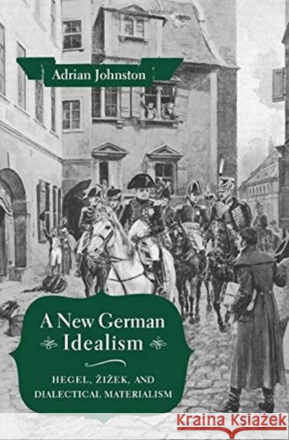 A New German Idealism: Hegel, Zizek, and Dialectical Materialism Johnston, Adrian 9780231183956 Columbia University Press