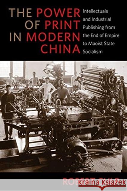 The Power of Print in Modern China: Intellectuals and Industrial Publishing from the End of Empire to Maoist State Socialism Robert Culp 9780231184168