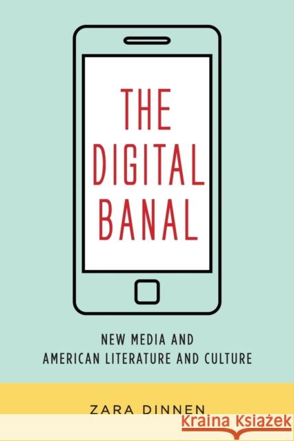 The Digital Banal: New Media and American Literature and Culture Zara Dinnen 9780231184298 Columbia University Press