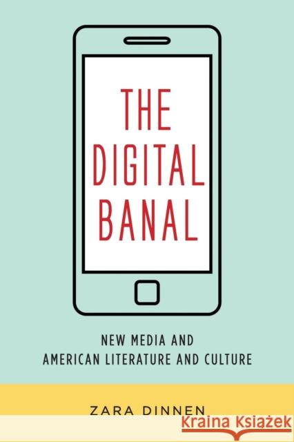 The Digital Banal: New Media and American Literature and Culture Zara Dinnen 9780231184298