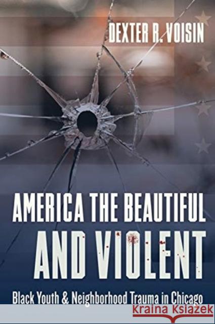 America the Beautiful and Violent: Black Youth and Neighborhood Trauma in Chicago Dexter Voisin 9780231184410