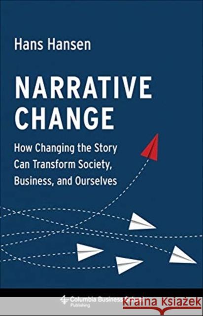 Narrative Change: How Changing the Story Can Transform Society, Business, and Ourselves Hans Hansen 9780231184427 