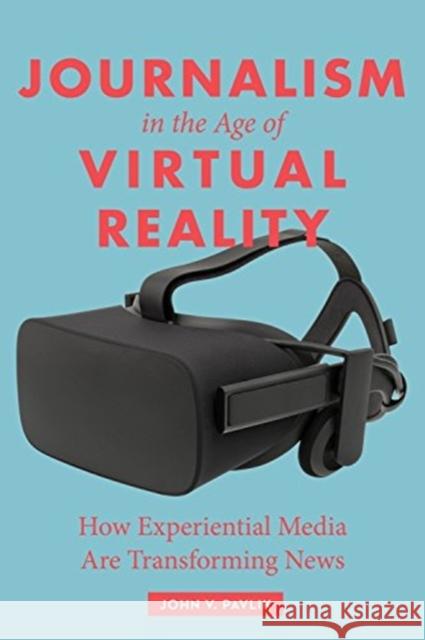 Journalism in the Age of Virtual Reality: How Experiential Media Are Transforming News John Pavlik 9780231184489