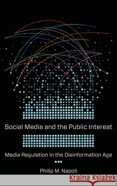 Social Media and the Public Interest: Media Regulation in the Disinformation Age Philip Napoli 9780231184540