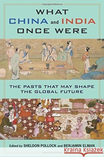 What China and India Once Were: The Pasts That May Shape the Global Future Benjamin Elman Sheldon Pollock 9780231184717