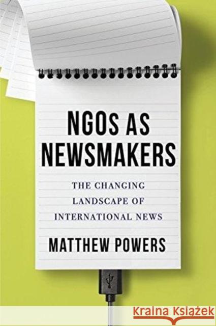 Ngos as Newsmakers: The Changing Landscape of International News Matthew Powers 9780231184922