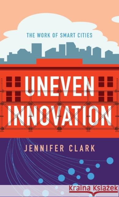 Uneven Innovation: The Work of Smart Cities Jennifer Clark 9780231184960 Columbia University Press