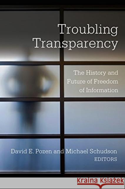 Troubling Transparency: The History and Future of Freedom of Information David E. Pozen Michael Schudson 9780231184984