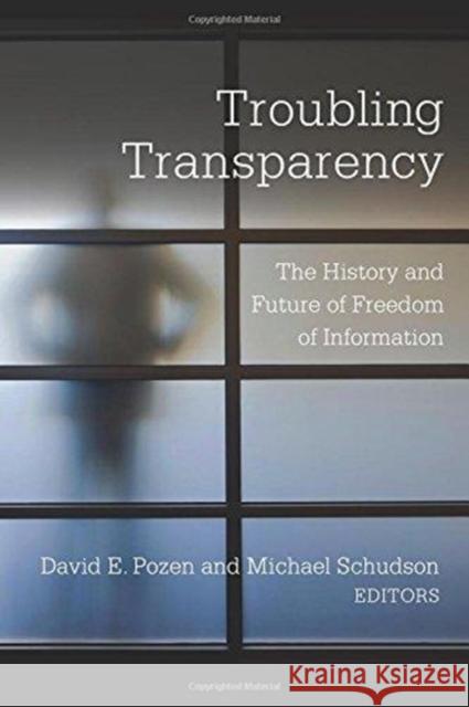 Troubling Transparency: The History and Future of Freedom of Information David E. Pozen Michael Schudson 9780231184991