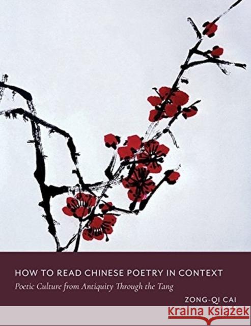 How to Read Chinese Poetry in Context: Poetic Culture from Antiquity Through the Tang Cai, Zong–qi 9780231185370