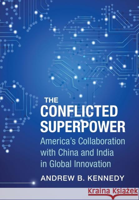 The Conflicted Superpower: America's Collaboration with China and India in Global Innovation Andrew Kennedy 9780231185547 Columbia University Press