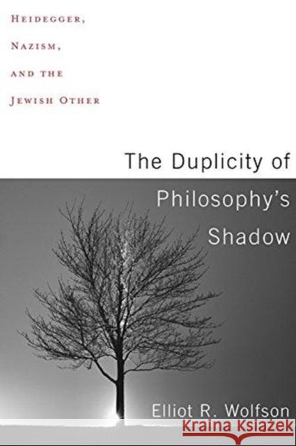 The Duplicity of Philosophy's Shadow: Heidegger, Nazism, and the Jewish Other Elliot R. Wolfson 9780231185622 Columbia University Press