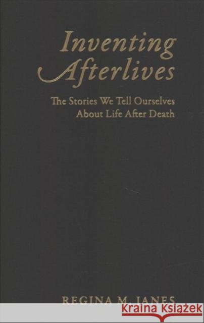 Inventing Afterlives: The Stories We Tell Ourselves about Life After Death Regina M. Janes 9780231185707 Columbia University Press