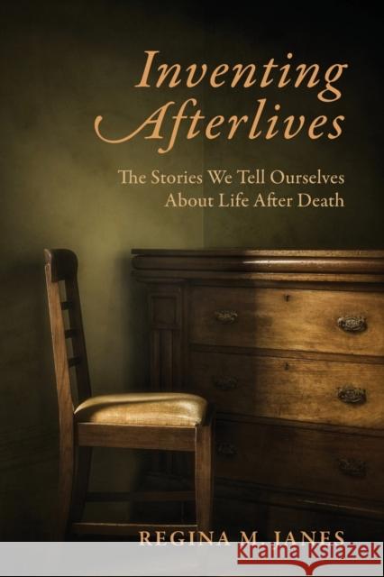 Inventing Afterlives: The Stories We Tell Ourselves about Life After Death Regina M. Janes 9780231185714 Columbia University Press