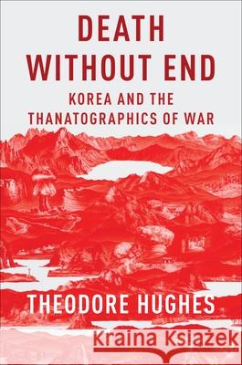 Death Without End: Korea and the Thanatographics of War Theodore (Assistant Professor of Korean Literature, Columbia University) Hughes 9780231186063 Columbia University Press