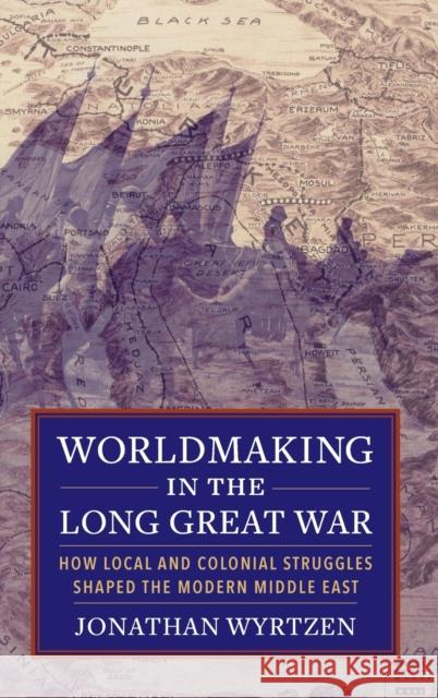 Worldmaking in the Long Great War: How Local and Colonial Struggles Shaped the Modern Middle East  9780231186285 Columbia University Press