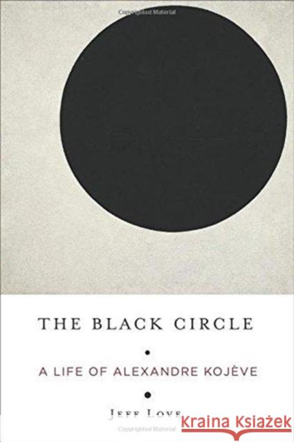The Black Circle: A Life of Alexandre Kojève Love, Jeff 9780231186568 Columbia University Press