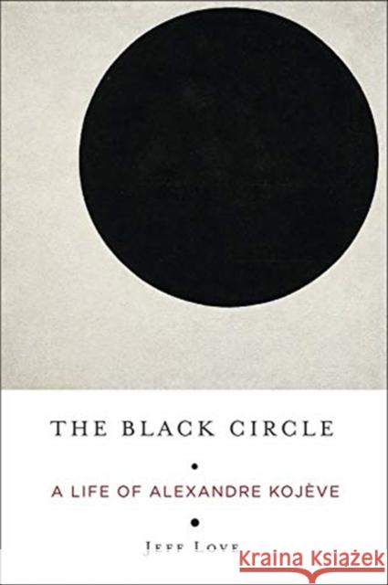 The Black Circle: A Life of Alexandre Kojève Love, Jeff 9780231186575 Columbia University Press
