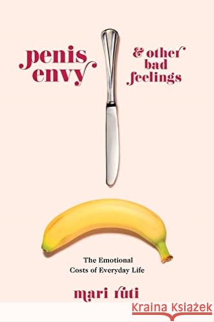 Penis Envy and Other Bad Feelings: The Emotional Costs of Everyday Life Mari Ruti 9780231186698 Columbia University Press